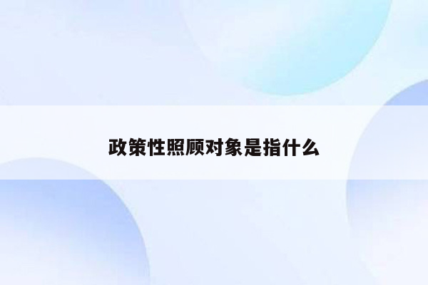 政策性照顾对象是指什么