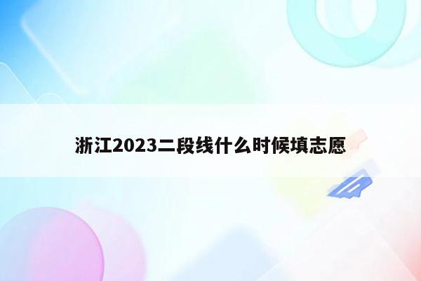 浙江2023二段线什么时候填志愿