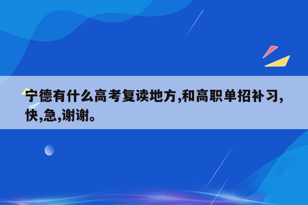 宁德有什么高考复读地方,和高职单招补习,快,急,谢谢。