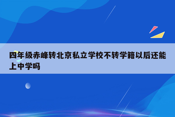 四年级赤峰转北京私立学校不转学籍以后还能上中学吗