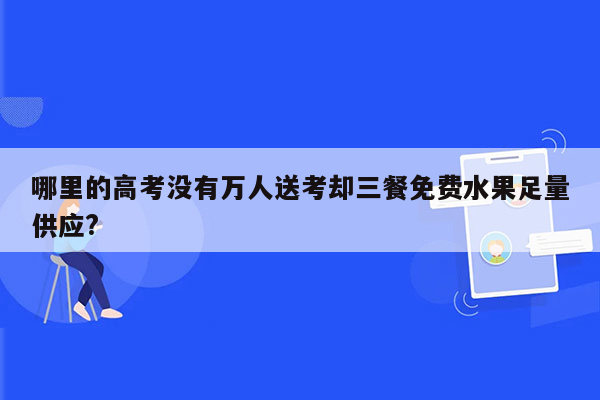 哪里的高考没有万人送考却三餐免费水果足量供应?