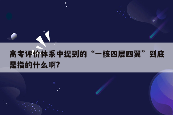 高考评价体系中提到的“一核四层四翼”到底是指的什么啊?