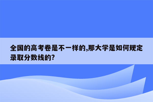 全国的高考卷是不一样的,那大学是如何规定录取分数线的?