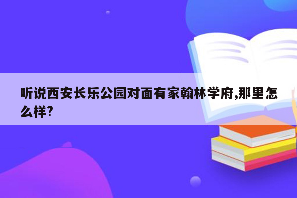 听说西安长乐公园对面有家翰林学府,那里怎么样?