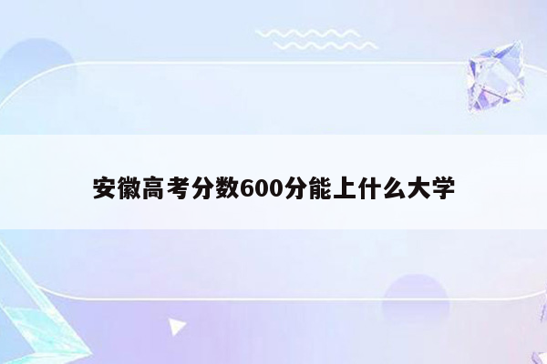 安徽高考分数600分能上什么大学