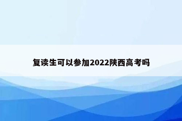 复读生可以参加2022陕西高考吗