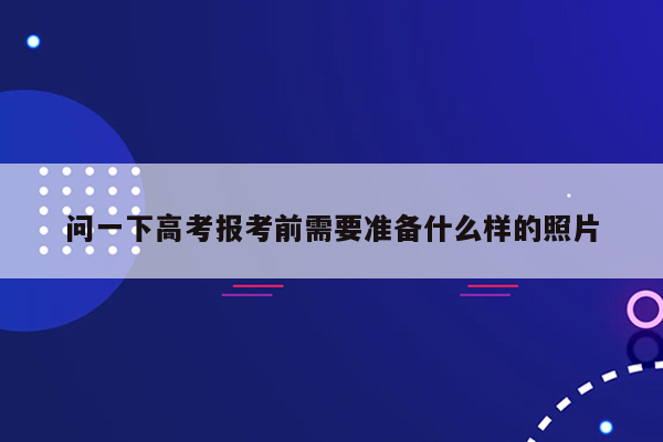 问一下高考报考前需要准备什么样的照片