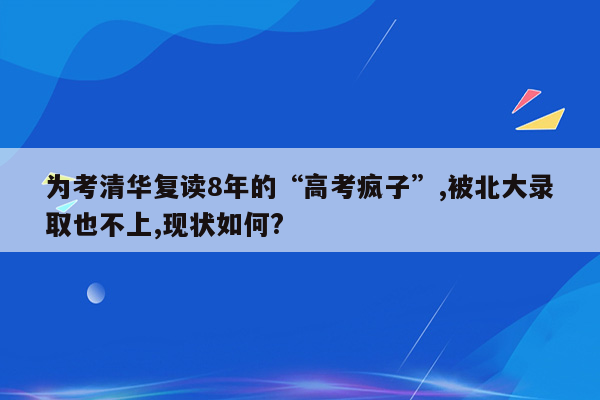 为考清华复读8年的“高考疯子”,被北大录取也不上,现状如何?