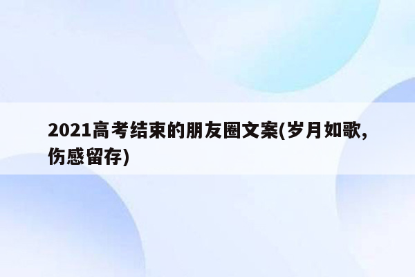 2021高考结束的朋友圈文案(岁月如歌,伤感留存)