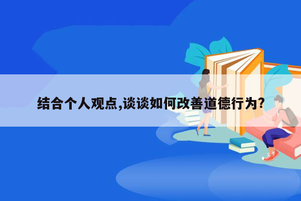 结合个人观点,谈谈如何改善道德行为?