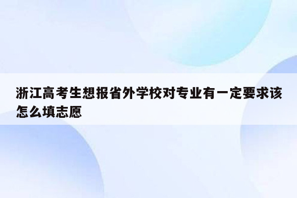 浙江高考生想报省外学校对专业有一定要求该怎么填志愿