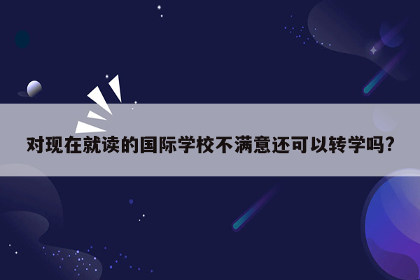 对现在就读的国际学校不满意还可以转学吗?