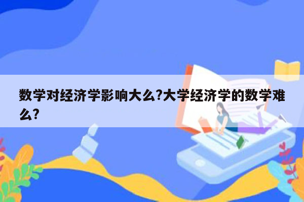 数学对经济学影响大么?大学经济学的数学难么?