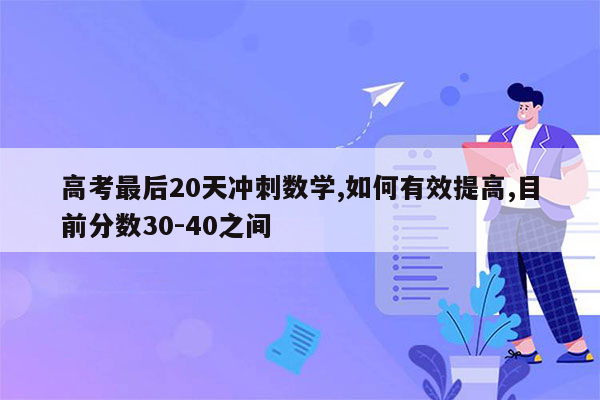 高考最后20天冲刺数学,如何有效提高,目前分数30-40之间