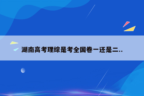 湖南高考理综是考全国卷一还是二..