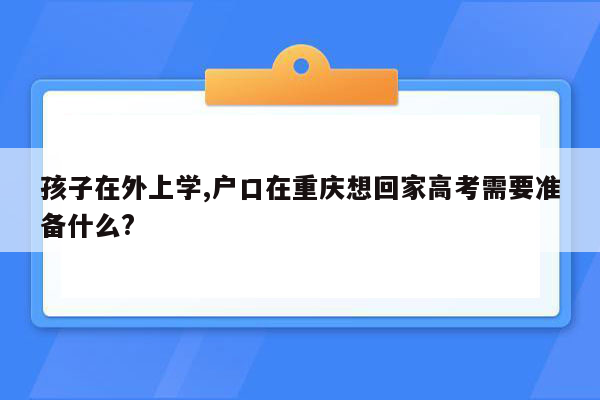 孩子在外上学,户口在重庆想回家高考需要准备什么?