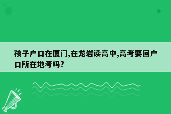 孩子户口在厦门,在龙岩读高中,高考要回户口所在地考吗?