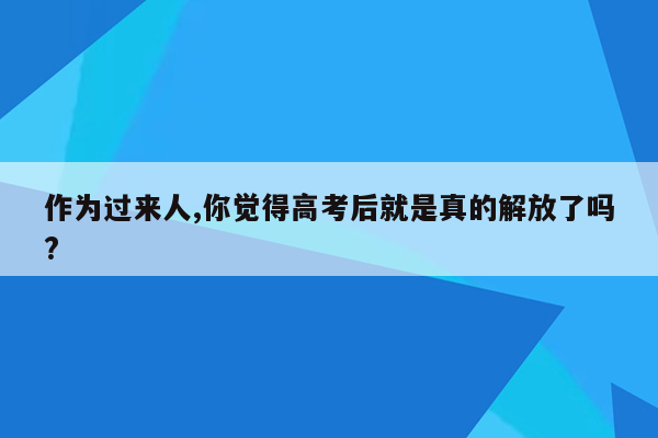 作为过来人,你觉得高考后就是真的解放了吗?