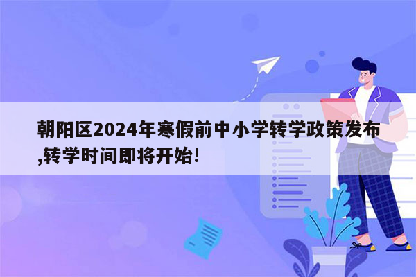 朝阳区2024年寒假前中小学转学政策发布,转学时间即将开始!