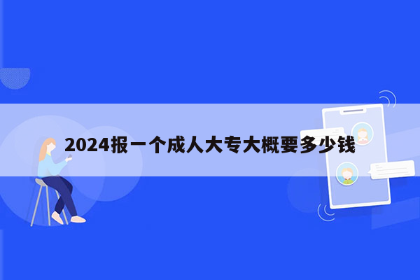 2024报一个成人大专大概要多少钱