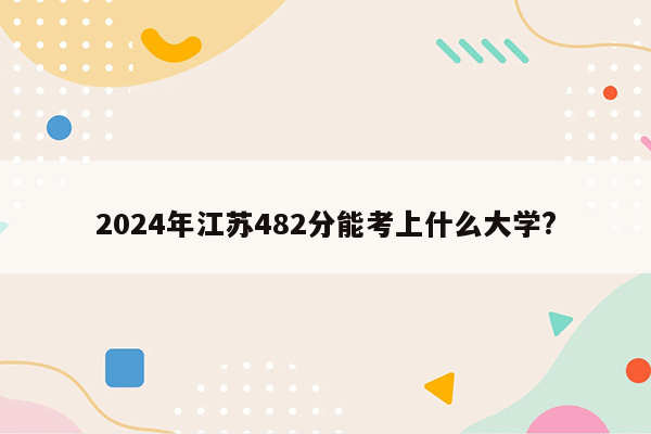 2024年江苏482分能考上什么大学?