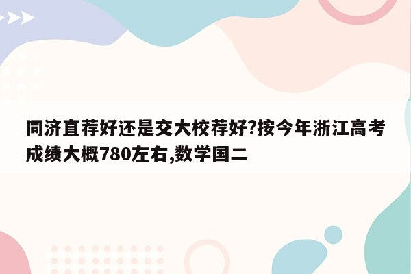 同济直荐好还是交大校荐好?按今年浙江高考成绩大概780左右,数学国二