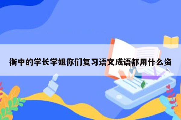 衡中的学长学姐你们复习语文成语都用什么资