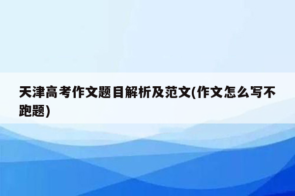 天津高考作文题目解析及范文(作文怎么写不跑题)