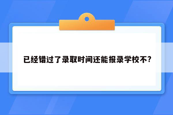 已经错过了录取时间还能报录学校不?