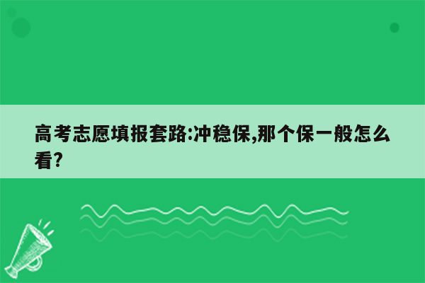 高考志愿填报套路:冲稳保,那个保一般怎么看?