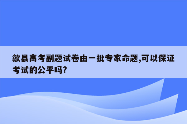 歙县高考副题试卷由一批专家命题,可以保证考试的公平吗?