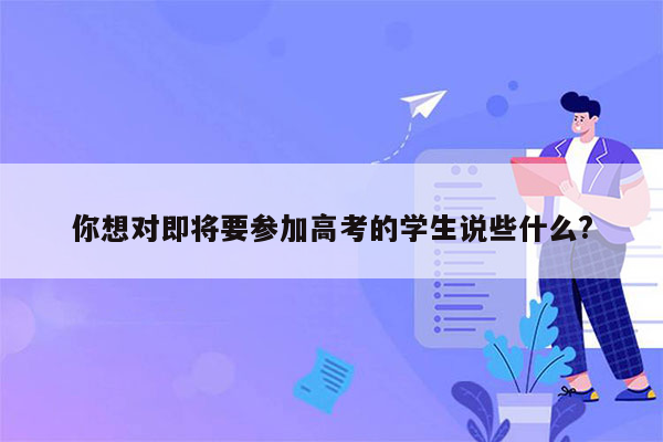 你想对即将要参加高考的学生说些什么?