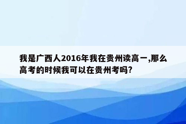 我是广西人2016年我在贵州读高一,那么高考的时候我可以在贵州考吗?