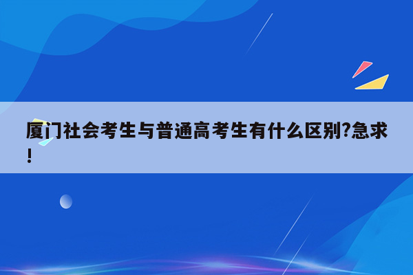 厦门社会考生与普通高考生有什么区别?急求!