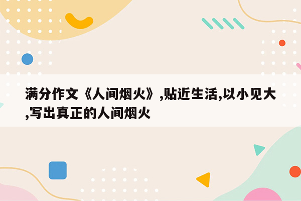 满分作文《人间烟火》,贴近生活,以小见大,写出真正的人间烟火