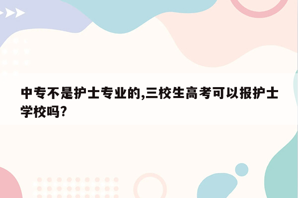 中专不是护士专业的,三校生高考可以报护士学校吗?