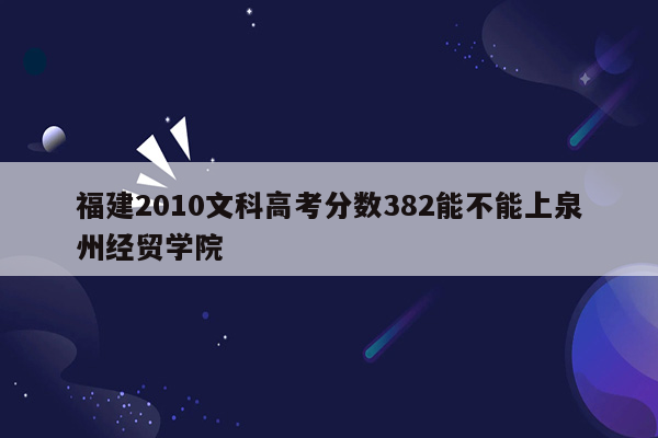 福建2010文科高考分数382能不能上泉州经贸学院