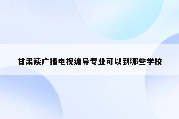 甘肃读广播电视编导专业可以到哪些学校