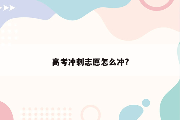 高考冲刺志愿怎么冲?