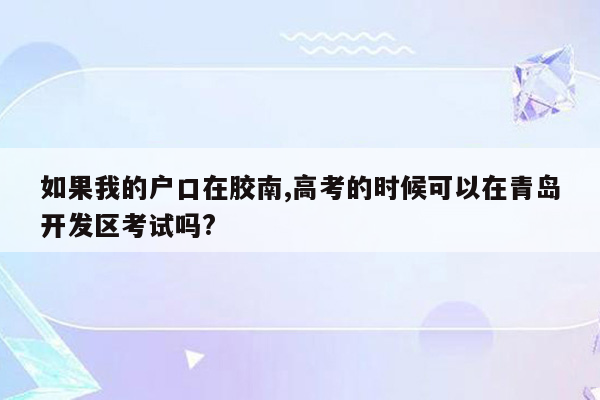 如果我的户口在胶南,高考的时候可以在青岛开发区考试吗?