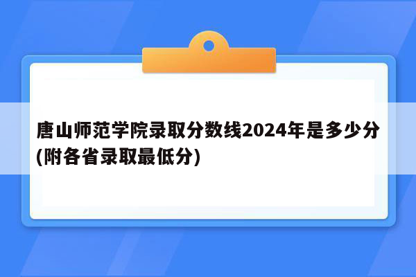 唐山师范学院录取分数线2024年是多少分(附各省录取最低分)