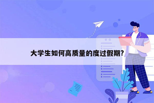 大学生如何高质量的度过假期?