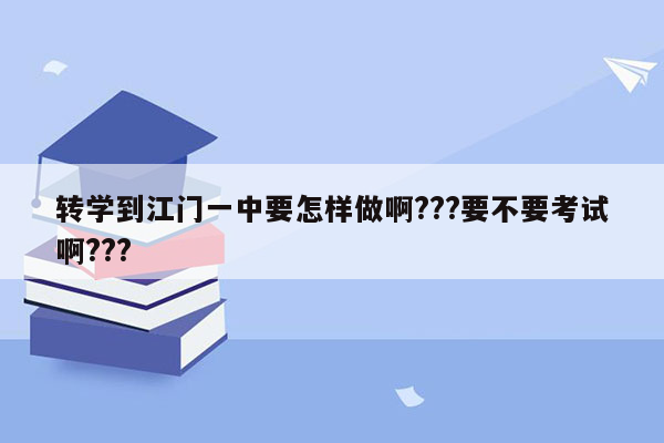 转学到江门一中要怎样做啊???要不要考试啊???