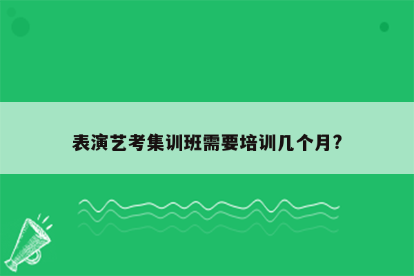 表演艺考集训班需要培训几个月?