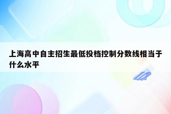 上海高中自主招生最低投档控制分数线相当于什么水平