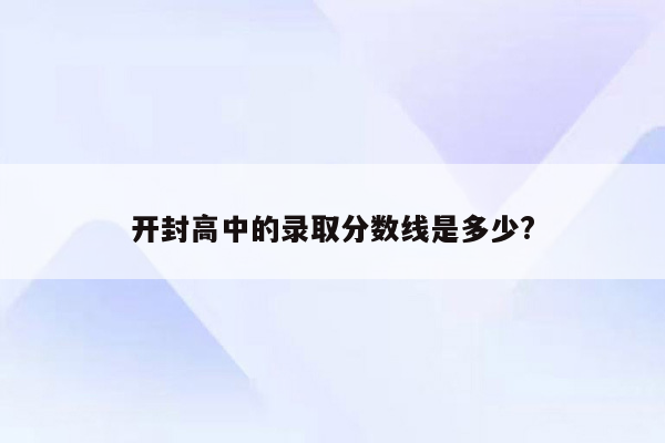 开封高中的录取分数线是多少?