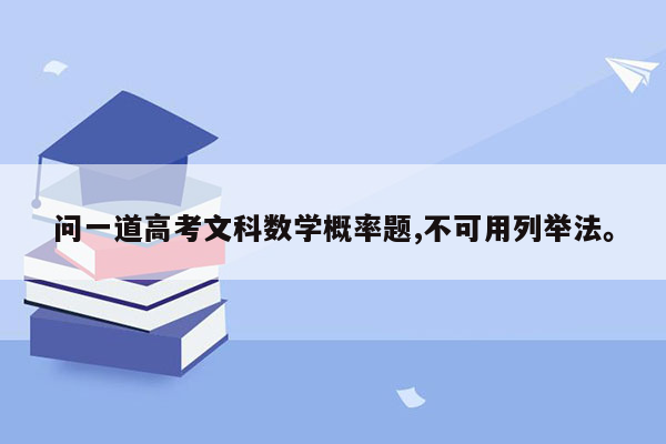 问一道高考文科数学概率题,不可用列举法。