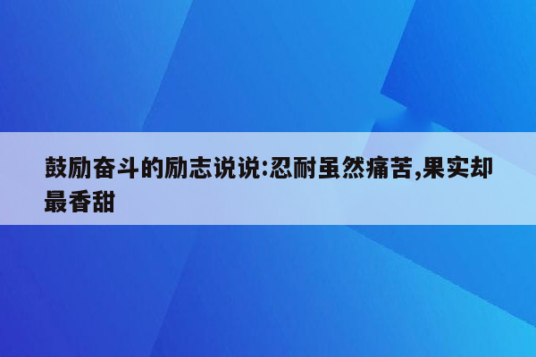 鼓励奋斗的励志说说:忍耐虽然痛苦,果实却最香甜