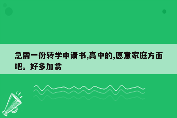 急需一份转学申请书,高中的,愿意家庭方面吧。好多加赏