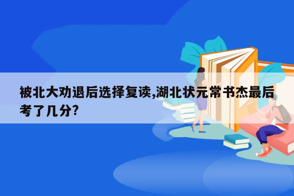 被北大劝退后选择复读,湖北状元常书杰最后考了几分?